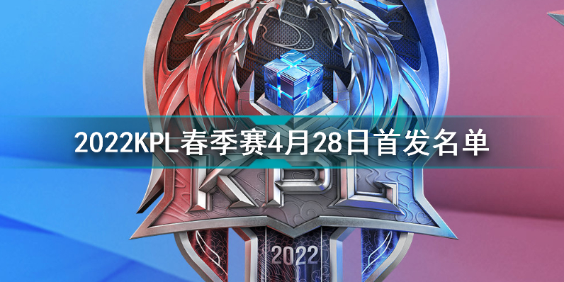 2022KPL春季赛4月28日首发名单王者荣耀2022KPL春季赛4月28日对战表