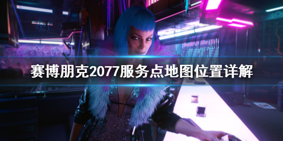 赛博朋克2077地图任务点位置详解赛博朋克2077服务点在哪