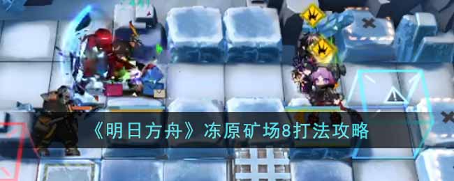 明日方舟冻原矿场8怎么打冻原矿场8打法图文攻略