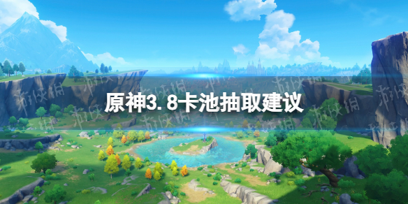 原神3.8卡池抽取建议3.8up池抽取推荐