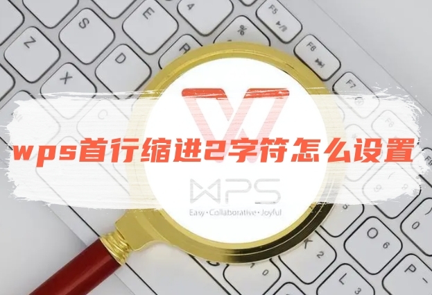 wps首行缩进2字符怎么设置wps段落首行缩进两个字符的设置步骤分享