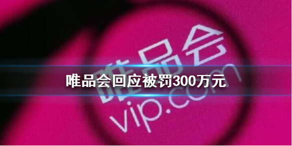 唯品会回应被罚300万元唯品会回应被罚300万元怎么回事