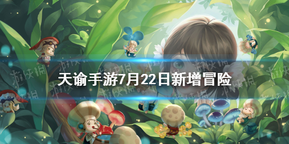 天谕手游7月22日新增冒险汇总7月22日新冒险有什么