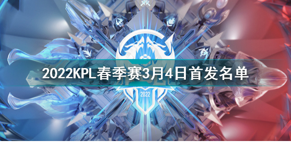 2022KPL春季赛3月4日首发名单王者荣耀2022KPL春季赛3月4日对战表