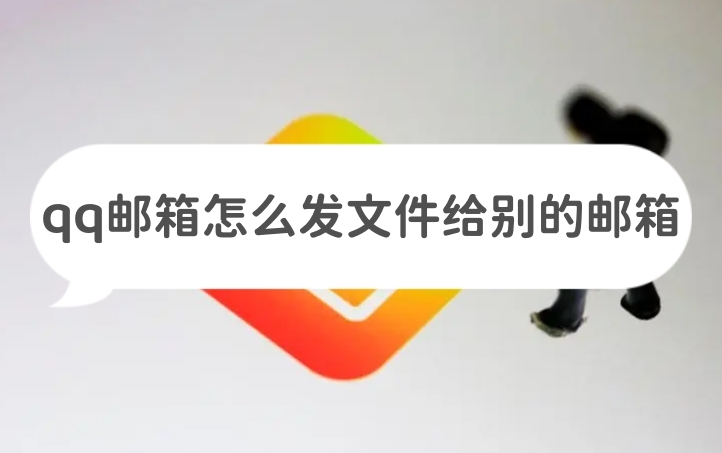 qq邮箱怎么发文件给别的邮箱如何发送文件到别人邮箱快来看看吧