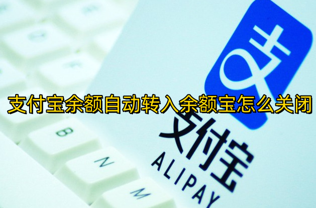 支付宝余额自动转入余额宝怎么关闭支付宝自动转入余额宝怎么取消方法分享