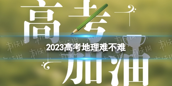 2023高考地理难不难2023年高考地理难度如何