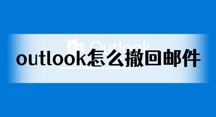 outlook怎么撤回邮件2024outlook撤回邮件方法详解分享