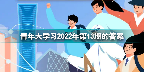 青年大学习2022年第13期的答案5月23日青年大学2022年13期答案