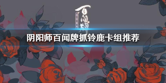 阴阳师百闻牌抓铃鹿卡组推荐-抓铃鹿构筑分享