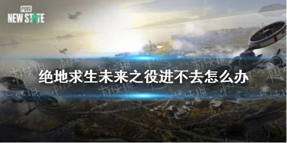 绝地求生未来之役进不去怎么办进不去问题解决办法