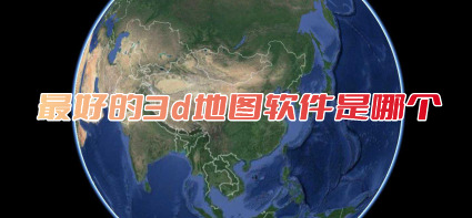 最好的3d地图软件是哪个最好的3d卫星地图推荐下载