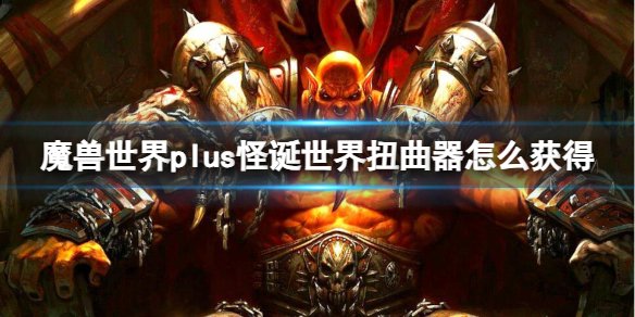 魔兽世界plus怪诞世界扭曲器获取方法