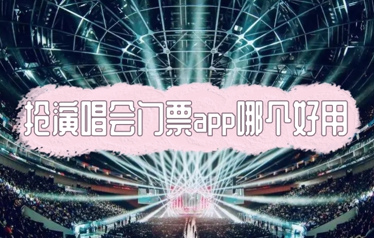 抢演唱会门票app哪个好用演唱会抢票软件排行榜分享