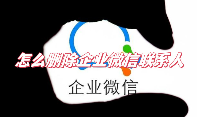 怎么删除企业微信联系人企业微信好友删不掉怎么办看了你就知道