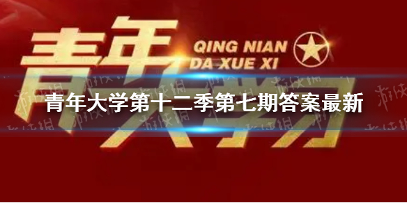 青年大学第十二季第七期答案最新青年大第季第12季第七期答案