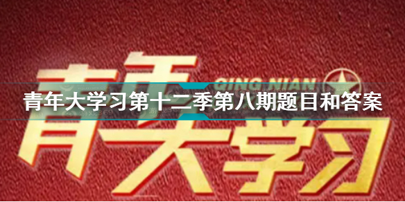 青年大学习第十二季第八期题目和答案大全青年大学习第十二季第八期答案最新