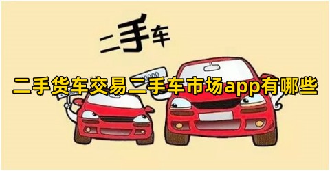 二手货车交易二手车市场app有哪些二手货车交易平台哪个app最好