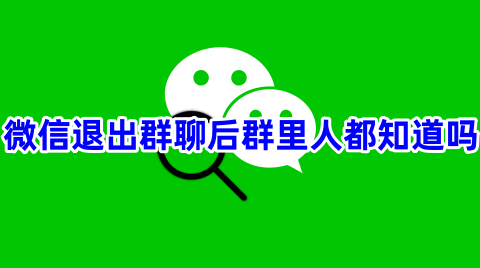 微信退出群聊后群里人都知道吗微信退出群聊后群里有显示吗