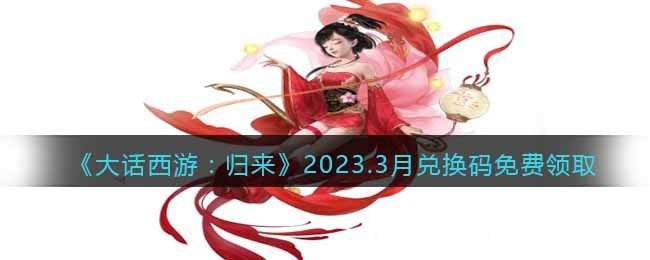 大话西游：归来2023.3月兑换码免费领取