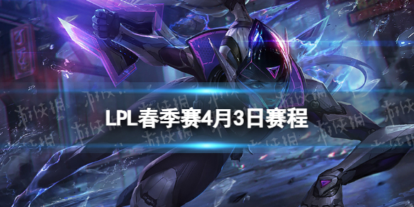 LPL季后赛4.3赛程2023lpl春季赛季后赛4月3日赛程