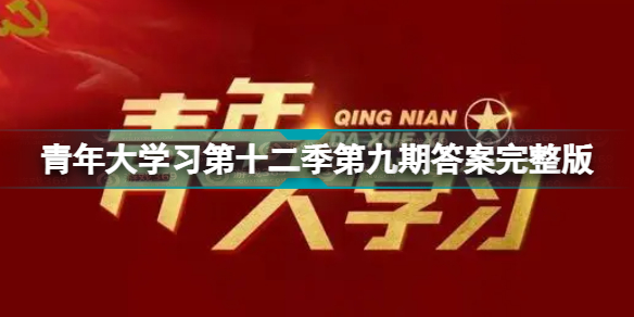 青年大学习第十二季第九期答案汇总青年大学习第十二季第九期答案完整版