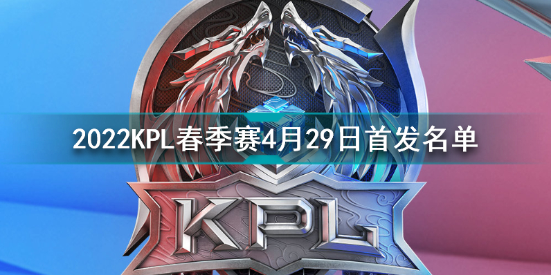 2022KPL春季赛4月29日首发名单王者荣耀2022KPL春季赛4月29日对战表