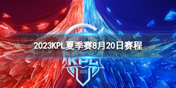 2023KPL夏季赛8月20日赛程2022KPL夏季赛8月20日首发名单