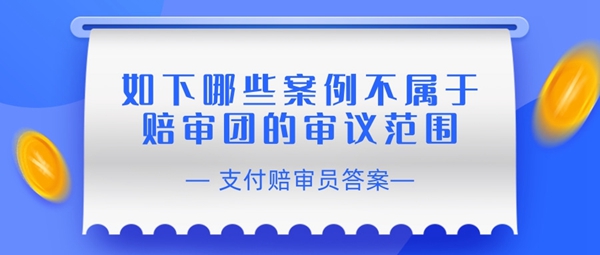 赔审员认证答案：如下哪些案例不属于赔审团的审议范围