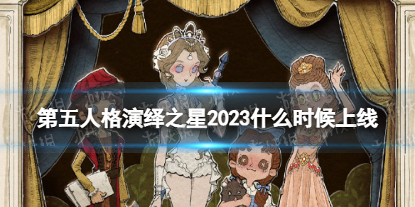第五人格演绎之星2023什么时候上线2023演绎之星活动时间