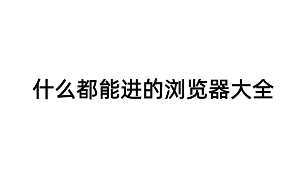 什么都能进的浏览器大全