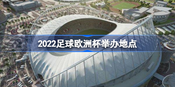 2022足球欧洲杯举办地点在哪-2022足球欧洲杯举办地点