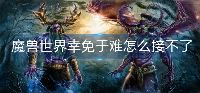 魔兽世界幸免于难任务怎么接不了-幸免于难任务接不了解决办法
