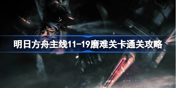 明日方舟主线11-19磨难关卡该怎么打-明日方舟主线11-19磨难关卡通关攻略