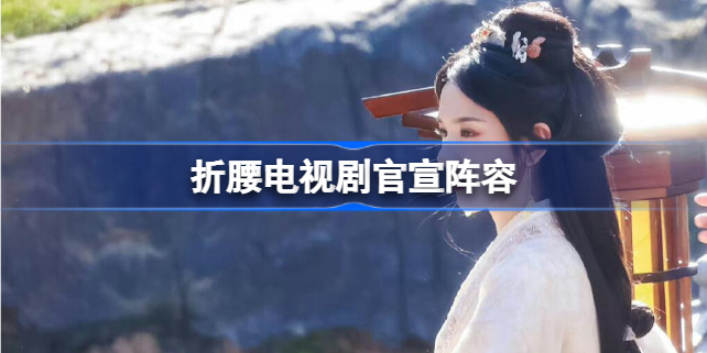 折腰电视剧官宣阵容 折腰演员阵容官宣介绍