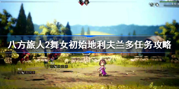 八方旅人2舞女初始地利夫兰多任务怎么做 八方旅人2舞女初始地利夫兰多任务攻略