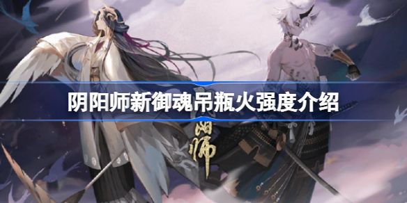 阴阳师新御魂吊瓶火效果怎么样 阴阳师新御魂吊瓶火强度介绍