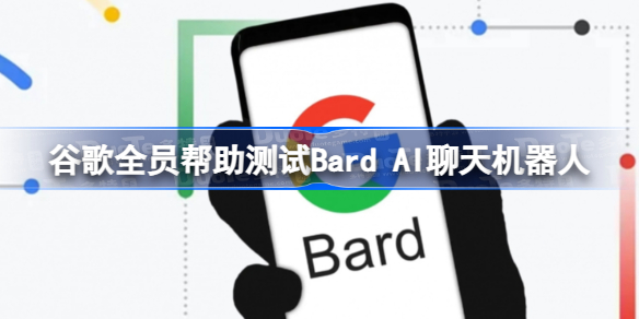 谷歌帮助测试AI聊天机器人怎么回事 谷歌全员帮助测试Bard AI聊天机器人