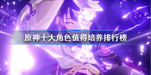 原神十大角色值得培养排行榜 原神十大最强角色推荐