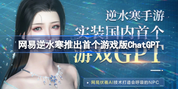 网易逆水寒推出首个游戏版ChatGPT 逆水寒NPC可自由生成对话