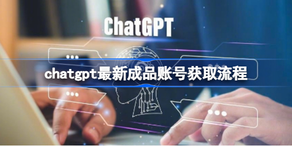 chatgpt成品账号怎么获取 chatgpt最新成品账号获取流程