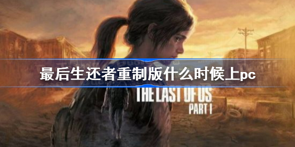 最后生还者重制版什么时候上pc 最后生还者重制版pc发售时间