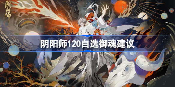 阴阳师120自选御魂建议 阴阳师120自选御魂怎么选