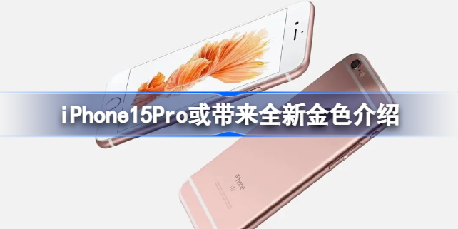 iPhone15Pro或带来全新金色怎么回事 iPhone15Pro或带来全新金色介绍
