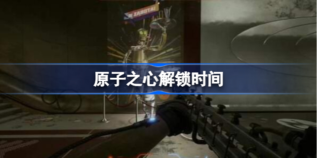 原子之心解锁时间是多少 原子之心什么时候解锁