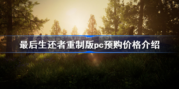 最后生还者重制版pc预购价格介绍 最后生还者重制版pc预购多少钱