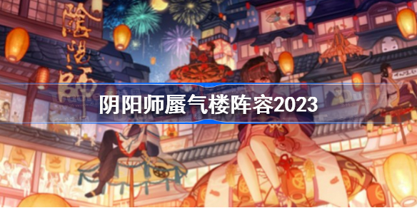 阴阳师蜃气楼阵容2023 阴阳师2023蜃气楼阵容怎么搭配