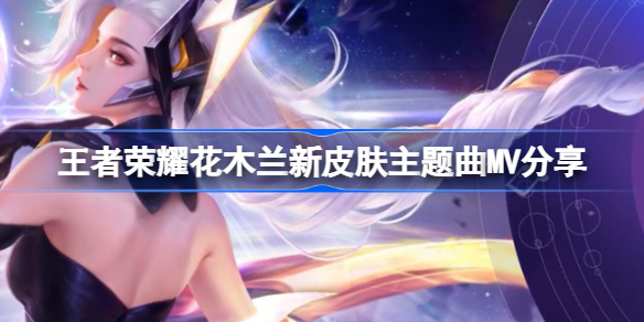 王者荣耀花木兰新皮肤主题曲MV分享 花木兰新皮肤背景音乐叫什么