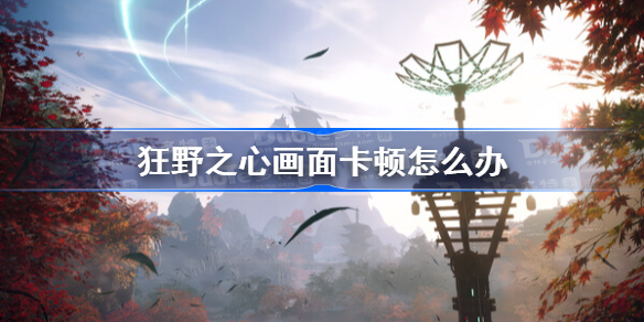 狂野之心画面卡顿怎么办 狂野之心画面卡顿解决方法