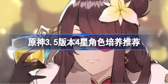 原神3.5版本4星角色培养推荐 原神3.5版本4星角色该怎么培养